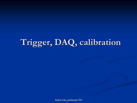 Trigger, DAQ, calibration Robert Sulej, październik 2007.