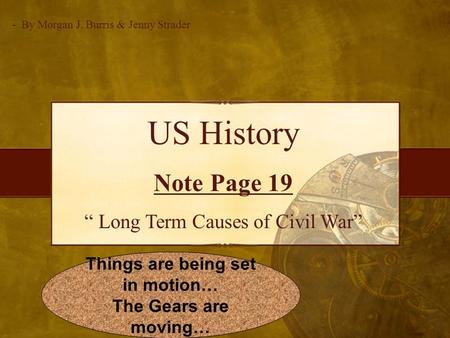 US History Note Page 19 “ Long Term Causes of Civil War” - By Morgan J. Burris & Jenny Strader Things are being set in motion… The Gears are moving…