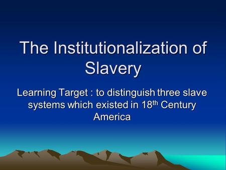 The Institutionalization of Slavery Learning Target : to distinguish three slave systems which existed in 18 th Century America.