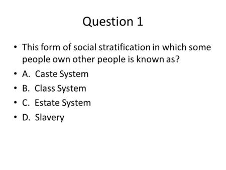 Question 1 This form of social stratification in which some people own other people is known as? A. Caste System B. Class System C. Estate System D. Slavery.