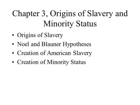 Chapter 3, Origins of Slavery and Minority Status Origins of Slavery Noel and Blauner Hypotheses Creation of American Slavery Creation of Minority Status.
