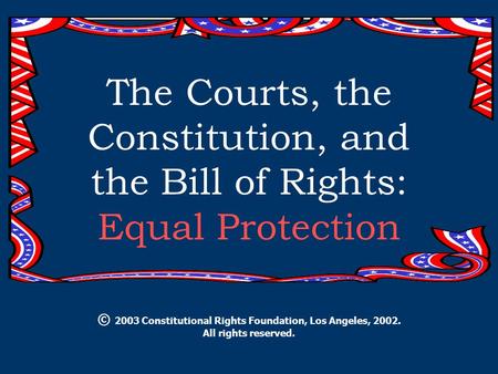 The Courts, the Constitution, and the Bill of Rights: Equal Protection © 2003 Constitutional Rights Foundation, Los Angeles, 2002. All rights reserved.