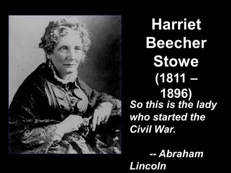 Harriet Beecher Stowe (1811 – 1896) So this is the lady who started the Civil War. -- Abraham Lincoln So this is the lady who started the Civil War. --