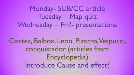 Monday- SUB/CC article Tuesday – Map quiz Wednesday – Fri?- presentations Cortez, Balboa, Leon, Pizarro, Vespucci, conquistador (articles from Encyclopedia)