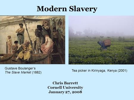 Modern Slavery Chris Barrett Cornell University January 27, 2008 Gustave Boulanger’s The Slave Market (1882) Tea picker in Kirinyaga, Kenya (2001)