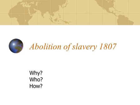 Abolition of slavery 1807 Why? Who? How?. How was slavery abolished? Very simple really… Anti-Slavery society formed in 1787 Slave trade abolished in.