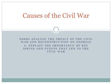 Causes of the Civil War SS8H6 Analyze the impact of the civil war and reconstruction on Georgia a. Explain the importance of key issues and events that.
