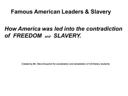 Famous American Leaders & Slavery How America was led into the contradiction of FREEDOM and SLAVERY. Created by Mr. Steve Hauprich for acceleration and.