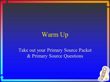 Warm Up Take out your Primary Source Packet & Primary Source Questions.