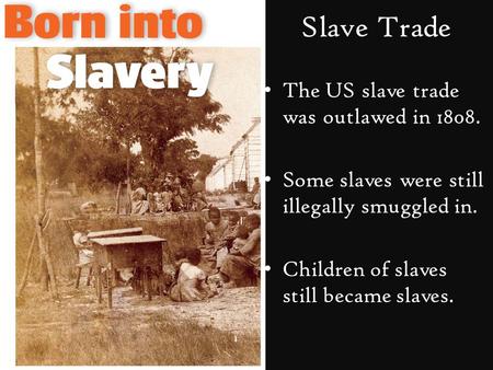 Slave Trade The US slave trade was outlawed in 1808. Some slaves were still illegally smuggled in. Children of slaves still became slaves.
