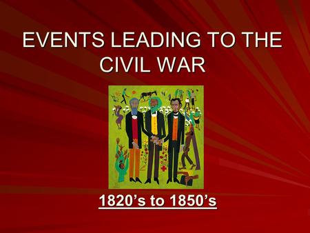 EVENTS LEADING TO THE CIVIL WAR 1820’s to 1850’s.