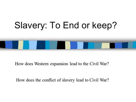 Slavery: To End or keep? How does Western expansion lead to the Civil War? How does the conflict of slavery lead to Civil War?
