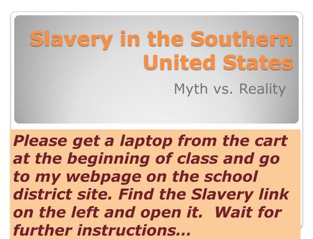 Slavery in the Southern United States Myth vs. Reality Please get a laptop from the cart at the beginning of class and go to my webpage on the school district.
