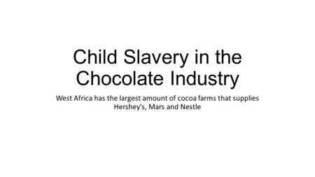Child Slavery in the Chocolate Industry West Africa has the largest amount of cocoa farms that supplies Hershey's, Mars and Nestle.