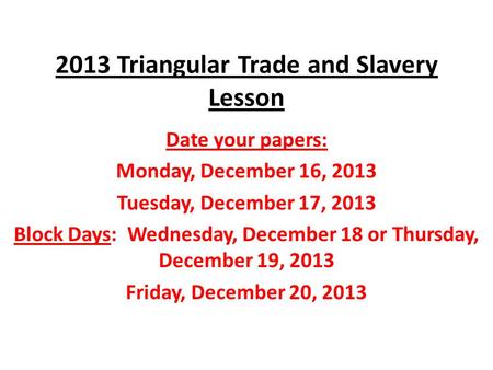 2013 Triangular Trade and Slavery Lesson Date your papers: Monday, December 16, 2013 Tuesday, December 17, 2013 Block Days: Wednesday, December 18 or Thursday,