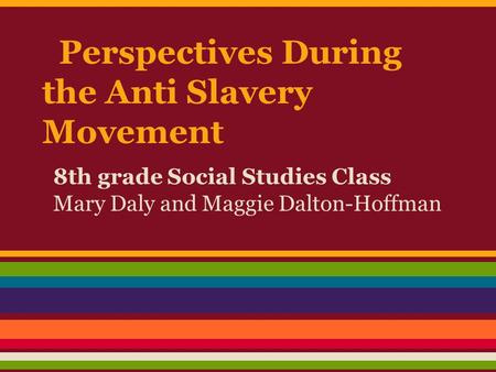 Perspectives During the Anti Slavery Movement 8th grade Social Studies Class Mary Daly and Maggie Dalton-Hoffman.