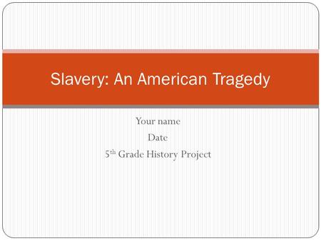 Your name Date 5 th Grade History Project Slavery: An American Tragedy.