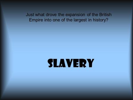 Slavery Just what drove the expansion of the British Empire into one of the largest in history?