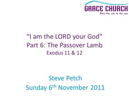 Steve Petch Sunday 6 th November 2011 “I am the LORD your God” Part 6: The Passover Lamb Exodus 11 & 12.