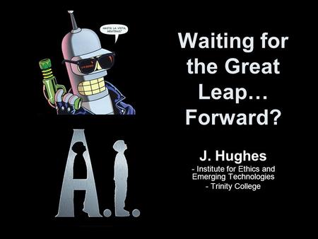 Waiting for the Great Leap… Forward? J. Hughes - Institute for Ethics and Emerging Technologies - Trinity College.