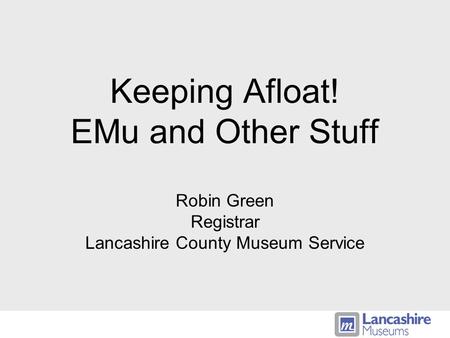 Keeping Afloat! EMu and Other Stuff Robin Green Registrar Lancashire County Museum Service.