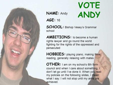VOTE ANDY NAME: Andy AGE: 16 SCHOOL: Bishop Vesey’s Grammar school AMBITIONS: to become a human rights lawyer and go round the world fighting for the rights.