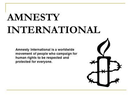 AMNESTY INTERNATIONAL Amnesty International is a worldwide movement of people who campaign for human rights to be respected and protected for everyone.