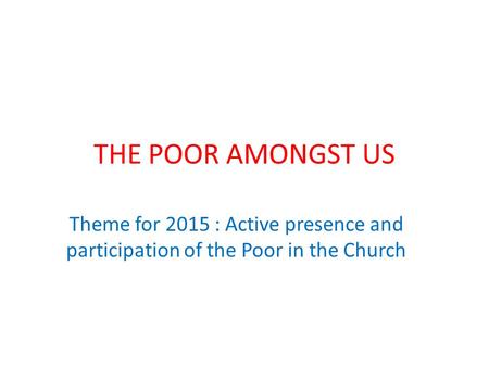 THE POOR AMONGST US Theme for 2015 : Active presence and participation of the Poor in the Church.
