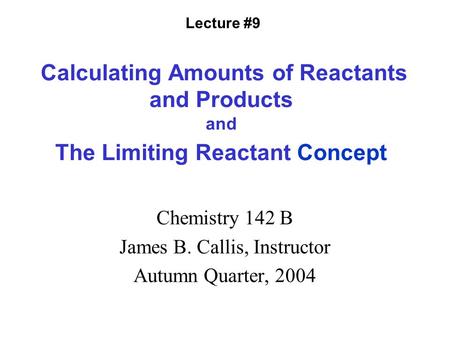 Calculating Amounts of Reactants and Products and The Limiting Reactant Concept Chemistry 142 B James B. Callis, Instructor Autumn Quarter, 2004 Lecture.
