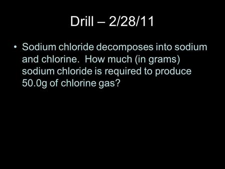 Drill – 2/28/11 Sodium chloride decomposes into sodium and chlorine. How much (in grams) sodium chloride is required to produce 50.0g of chlorine gas?