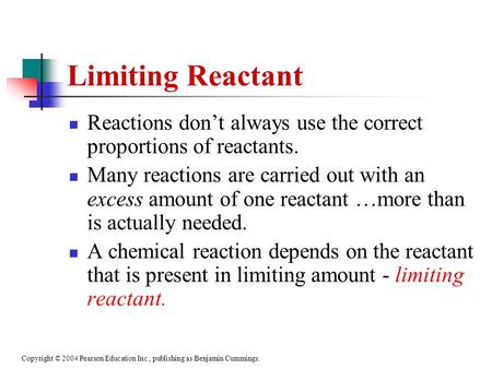 Copyright © 2004 Pearson Education Inc., publishing as Benjamin Cummings. Limiting Reactant Reactions don’t always use the correct proportions of reactants.