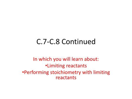 C.7-C.8 Continued In which you will learn about: Limiting reactants Performing stoichiometry with limiting reactants.