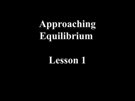 Approaching Equilibrium Lesson 1. Approaching Equilibrium Many chemical reactions are reversible if the activation energy is low. Reactants ⇌ Products.