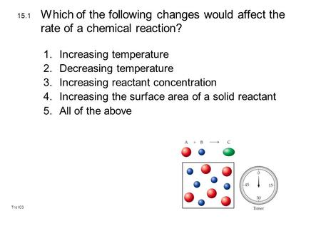 Tro IC3 1.Increasing temperature 2.Decreasing temperature 3.Increasing reactant concentration 4.Increasing the surface area of a solid reactant 5.All of.