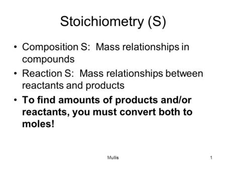 Mullis1 Stoichiometry (S) Composition S: Mass relationships in compounds Reaction S: Mass relationships between reactants and products To find amounts.