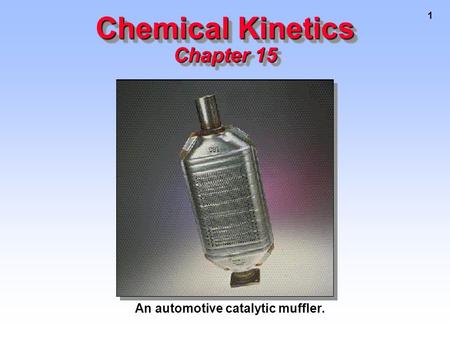 1 Chemical Kinetics Chapter 15 An automotive catalytic muffler.