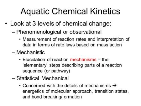 Aquatic Chemical Kinetics Look at 3 levels of chemical change: –Phenomenological or observational Measurement of reaction rates and interpretation of data.