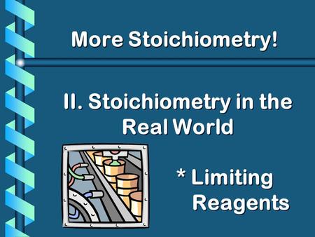 II. Stoichiometry in the Real World * Limiting Reagents