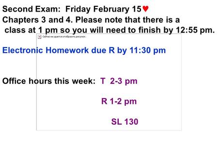 Second Exam: Friday February 15 Chapters 3 and 4. Please note that there is a class at 1 pm so you will need to finish by 12:55 pm. Electronic Homework.