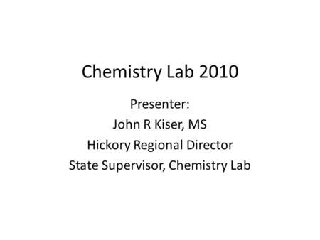 Chemistry Lab 2010 Presenter: John R Kiser, MS Hickory Regional Director State Supervisor, Chemistry Lab.