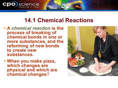 14.1 Chemical Reactions A chemical reaction is the process of breaking of chemical bonds in one or more substances, and the reforming of new bonds to create.