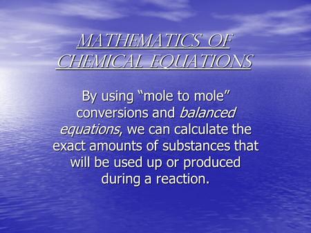Mathematics of Chemical Equations By using “mole to mole” conversions and balanced equations, we can calculate the exact amounts of substances that will.