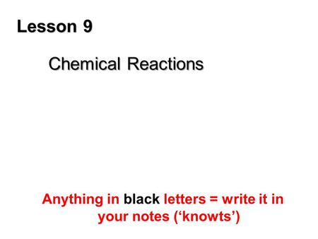 Lesson 9 Chemical Reactions Anything in black letters = write it in your notes (‘knowts’)