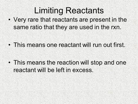 Limiting Reactants Very rare that reactants are present in the same ratio that they are used in the rxn. This means one reactant will run out first. This.