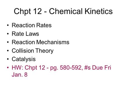 Chpt 12 - Chemical Kinetics Reaction Rates Rate Laws Reaction Mechanisms Collision Theory Catalysis HW: Chpt 12 - pg. 580-592, #s Due Fri Jan. 8.