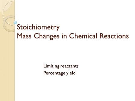 Stoichiometry Mass Changes in Chemical Reactions Limiting reactants Percentage yield.