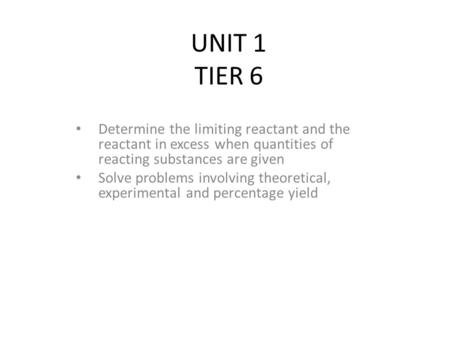 UNIT 1 TIER 6 Determine the limiting reactant and the reactant in excess when quantities of reacting substances are given Solve problems involving theoretical,