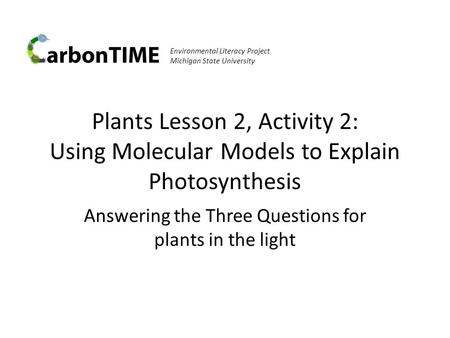 Environmental Literacy Project Michigan State University Plants Lesson 2, Activity 2: Using Molecular Models to Explain Photosynthesis Answering the Three.