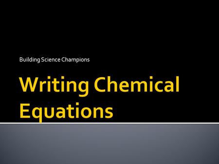 Building Science Champions  Describe the information conveyed in a chemical equation.  Apply the principle of conservation of mass to chemical reactions.