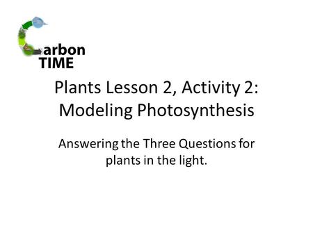 Plants Lesson 2, Activity 2: Modeling Photosynthesis Answering the Three Questions for plants in the light.